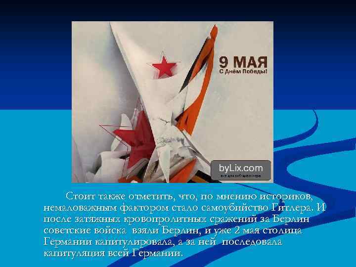 Стоит также отметить, что, по мнению историков, немаловажным фактором стало самоубийство Гитлера. И после