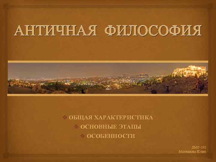 АНТИЧНАЯ ФИЛОСОФИЯ v ОБЩАЯ ХАРАКТЕРИСТИКА v ОСНОВНЫЕ ЭТАПЫ v ОСОБЕННОСТИ ДМР 102 Молчанова Юлия