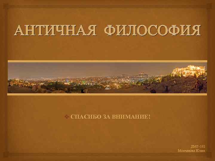 АНТИЧНАЯ ФИЛОСОФИЯ v СПАСИБО ЗА ВНИМАНИЕ! ДМР 102 Молчанова Юлия 