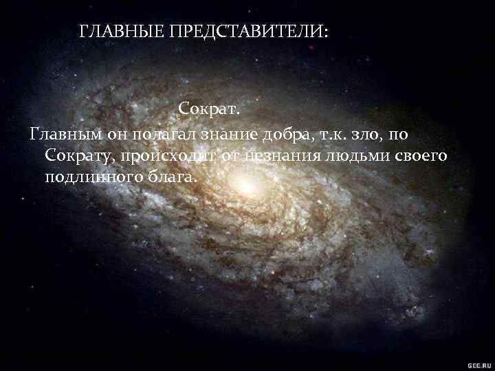 ГЛАВНЫЕ ПРЕДСТАВИТЕЛИ: Сократ. Главным он полагал знание добра, т. к. зло, по Сократу, происходит