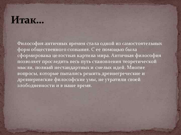 Итак… Философия античных времен стала одной из самостоятельных форм общественного сознания. С ее помощью