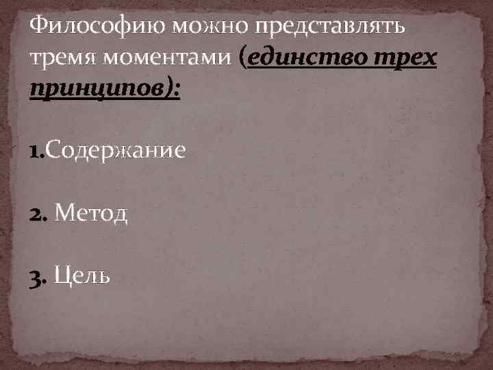 Философию можно представлять тремя моментами (единство трех принципов): 1. Содержание 2. Метод 3. Цель