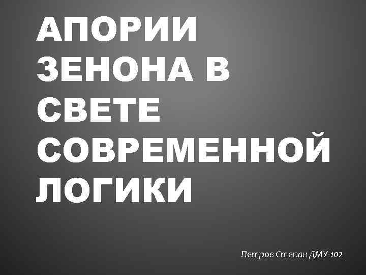 АПОРИИ ЗЕНОНА В СВЕТЕ СОВРЕМЕННОЙ ЛОГИКИ Петров Степан ДМУ-102 