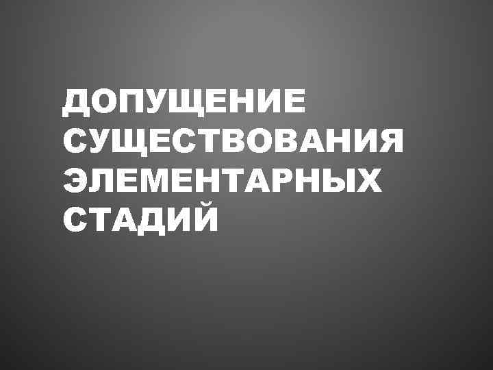 ДОПУЩЕНИЕ СУЩЕСТВОВАНИЯ ЭЛЕМЕНТАРНЫХ СТАДИЙ 