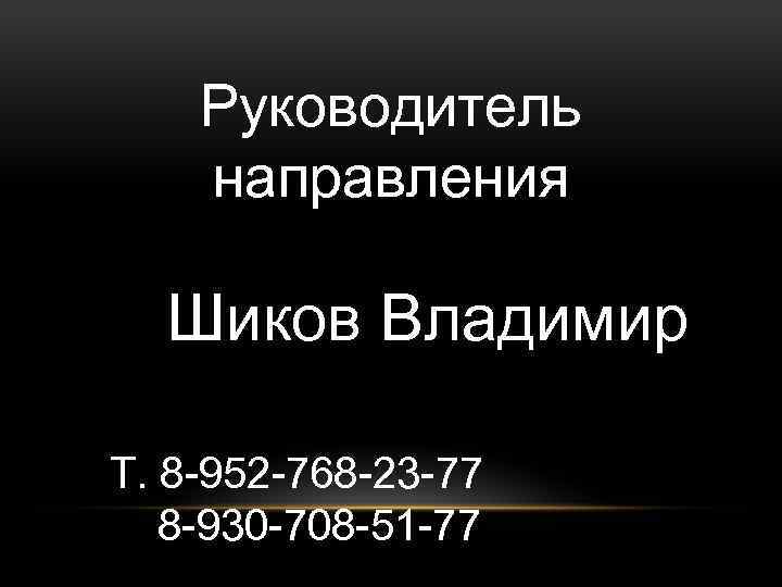 Руководитель направления Шиков Владимир Т. 8 -952 -768 -23 -77 8 -930 -708 -51