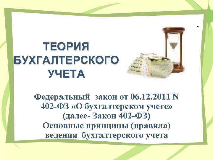 ТЕОРИЯ БУХГАЛТЕРСКОГО УЧЕТА Федеральный закон от 06. 12. 2011 N 402 -ФЗ «О бухгалтерском