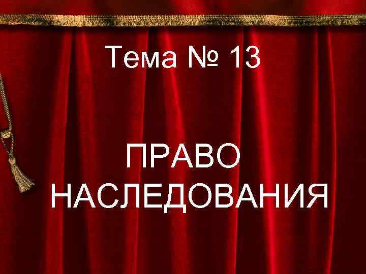 Тема № 13 ПРАВО НАСЛЕДОВАНИЯ 