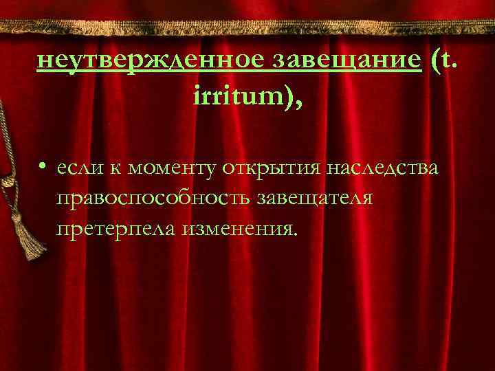 неутвержденное завещание (t. irritum), • если к моменту открытия наследства правоспособность завещателя претерпела изменения.