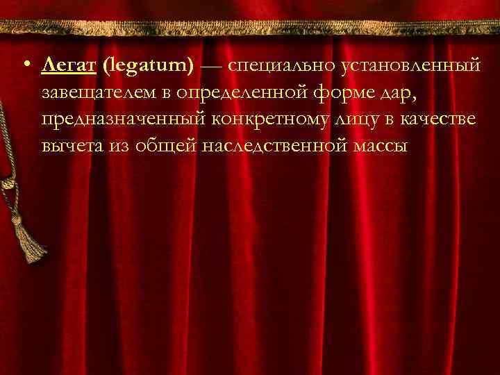  • Легат (legatum) — специально установленный завещателем в определенной форме дар, предназначенный конкретному