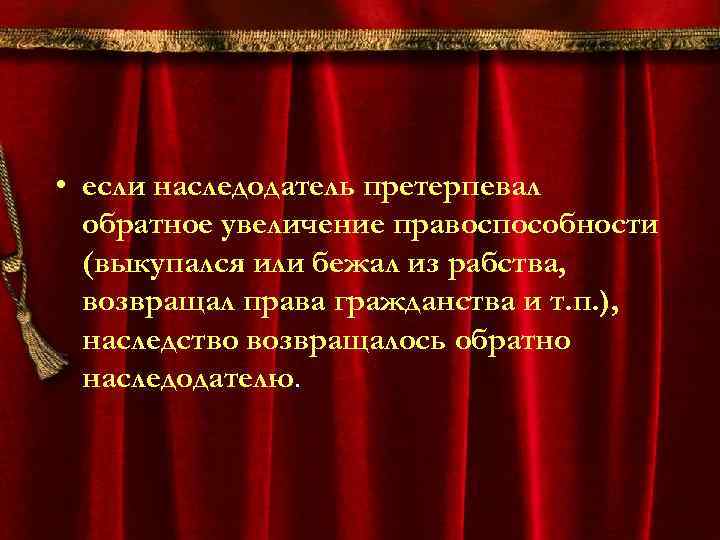  • если наследодатель претерпевал обратное увеличение правоспособности (выкупался или бежал из рабства, возвращал
