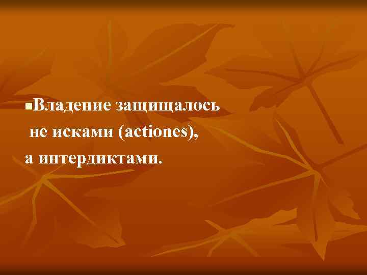 Владение защищалось не исками (actiones), а интердиктами. n 