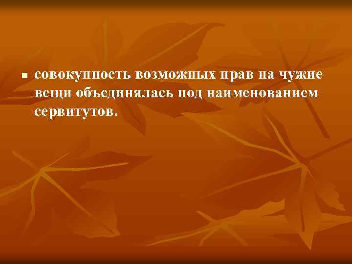n совокупность возможных прав на чужие вещи объединялась под наименованием сервитутов. 