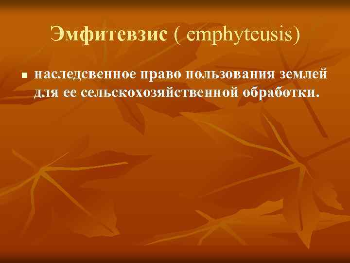 Эмфитевзис ( emphyteusis) n наследсвенное право пользования землей для ее сельскохозяйственной обработки. 