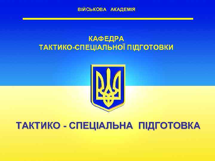 ВІЙСЬКОВА АКАДЕМІЯ КАФЕДРА ТАКТИКО-СПЕЦІАЛЬНОЇ ПІДГОТОВКИ ТАКТИКО - СПЕЦІАЛЬНА ПІДГОТОВКА 