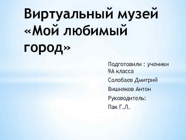 Виртуальный музей «Мой любимый город» Подготовили : ученики 9 А класса Солобаев Дмитрий Вишняков