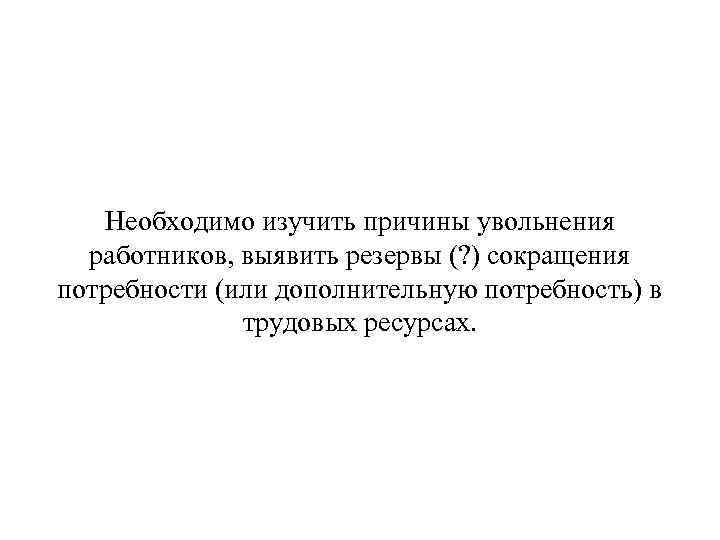 Необходимо изучить причины увольнения работников, выявить резервы (? ) сокращения потребности (или дополнительную потребность)