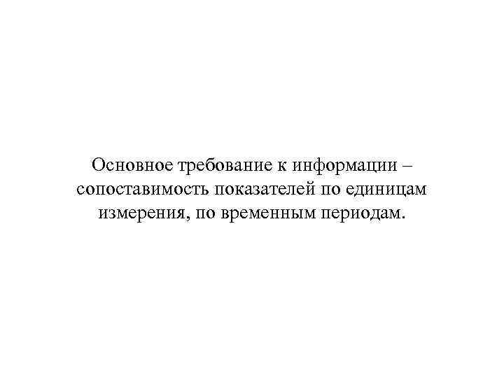 Основное требование к информации – сопоставимость показателей по единицам измерения, по временным периодам. 