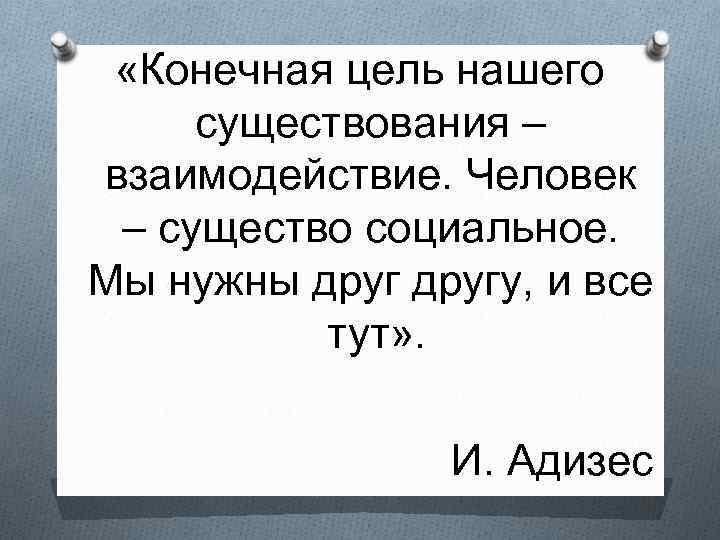  «Конечная цель нашего существования – взаимодействие. Человек – существо социальное. Мы нужны другу,