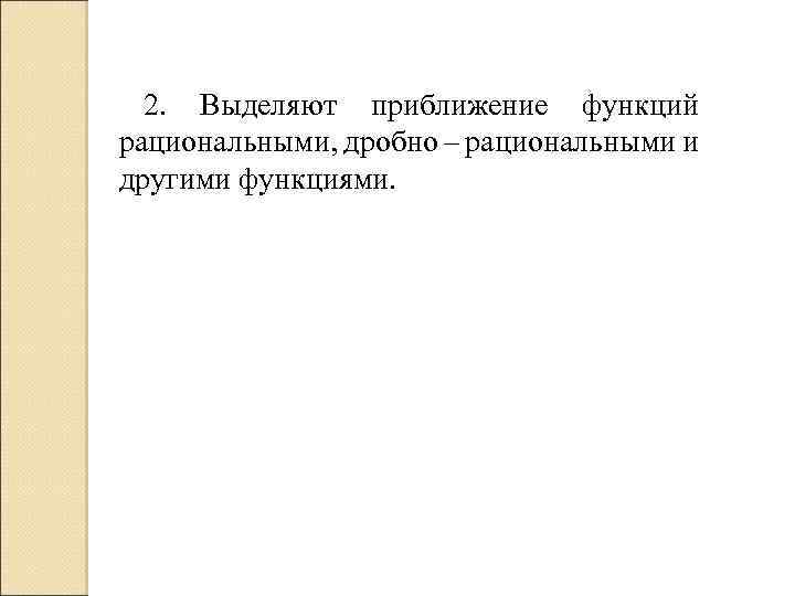 2. Выделяют приближение функций рациональными, дробно – рациональными и другими функциями. 