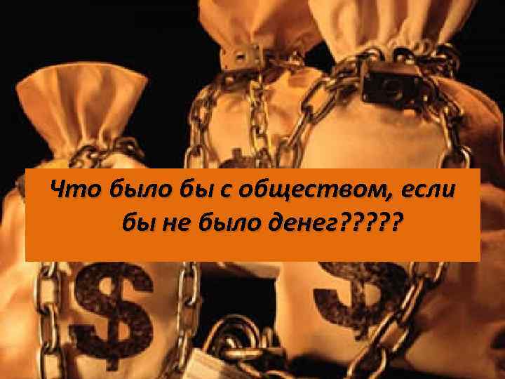 Что было бы с обществом, если бы не было денег? ? ? 