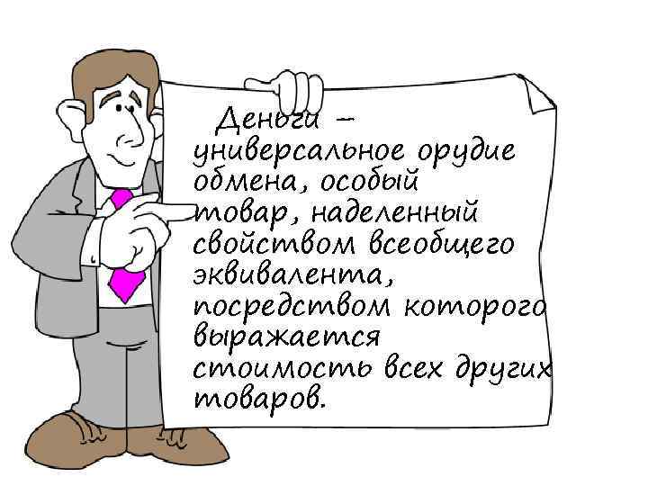 Деньги – универсальное орудие обмена, особый товар, наделенный свойством всеобщего эквивалента, посредством которого выражается