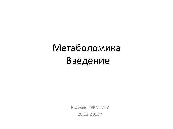 Метаболомика Введение Москва, ФФМ МГУ 20. 02. 2013 г 