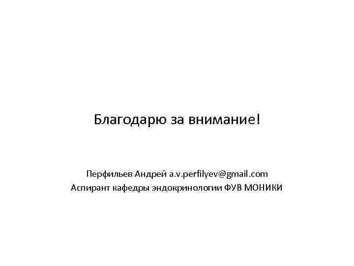 Благодарю за внимание! Перфильев Андрей a. v. perfilyev@gmail. com Аспирант кафедры эндокринологии ФУВ МОНИКИ