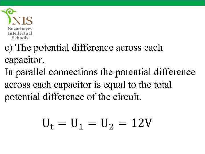 c) The potential difference across each capacitor. In parallel connections the potential difference across