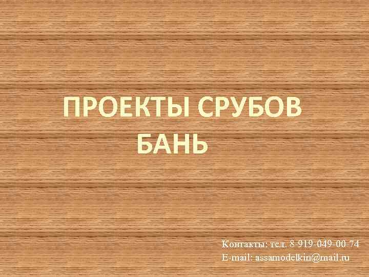 ПРОЕКТЫ СРУБОВ БАНЬ Контакты: тел. 8 -919 -049 -00 -74 E-mail: assamodelkin@mail. ru 