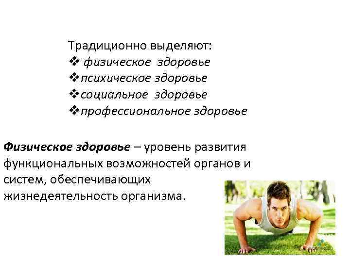 Традиционно выделяют: v физическое здоровье vпсихическое здоровье vсоциальное здоровье vпрофессиональное здоровье Физическое здоровье –