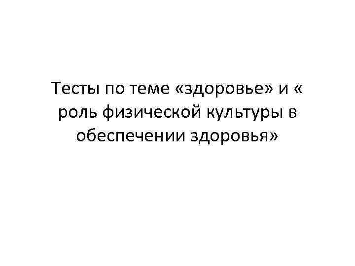 Тесты по теме «здоровье» и « роль физической культуры в обеспечении здоровья» 