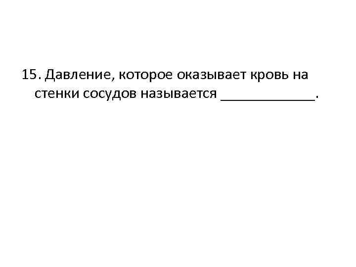 15. Давление, которое оказывает кровь на стенки сосудов называется ______. 