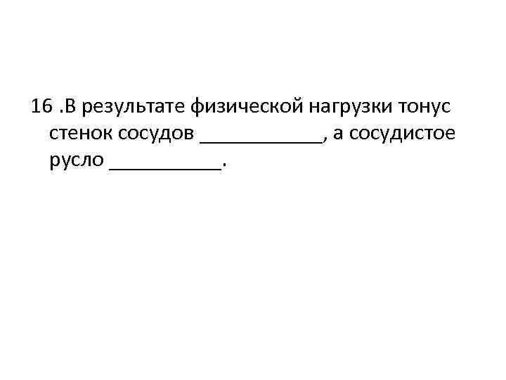 16. В результате физической нагрузки тонус стенок сосудов ______, а сосудистое русло _____. 