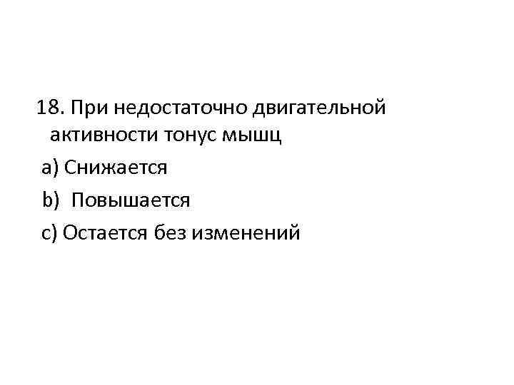 18. При недостаточно двигательной активности тонус мышц а) Снижается b) Повышается c) Остается без