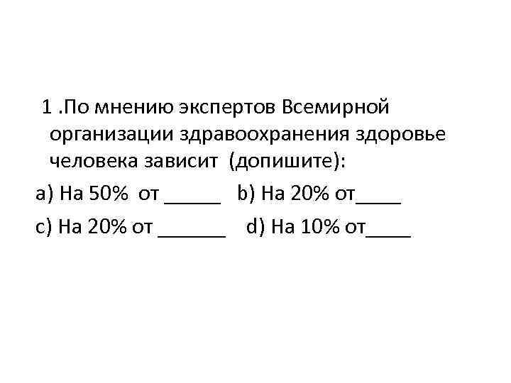 1. По мнению экспертов Всемирной организации здравоохранения здоровье человека зависит (допишите): а) На 50%