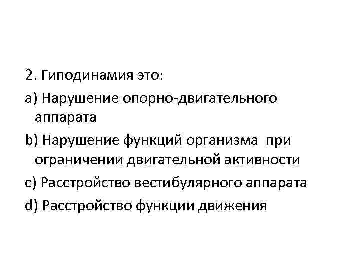 2. Гиподинамия это: a) Нарушение опорно-двигательного аппарата b) Нарушение функций организма при ограничении двигательной