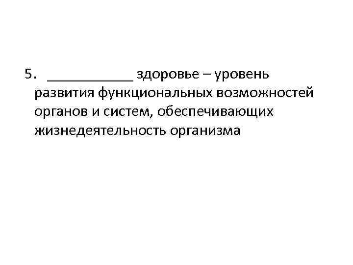 5. ______ здоровье – уровень развития функциональных возможностей органов и систем, обеспечивающих жизнедеятельность организма