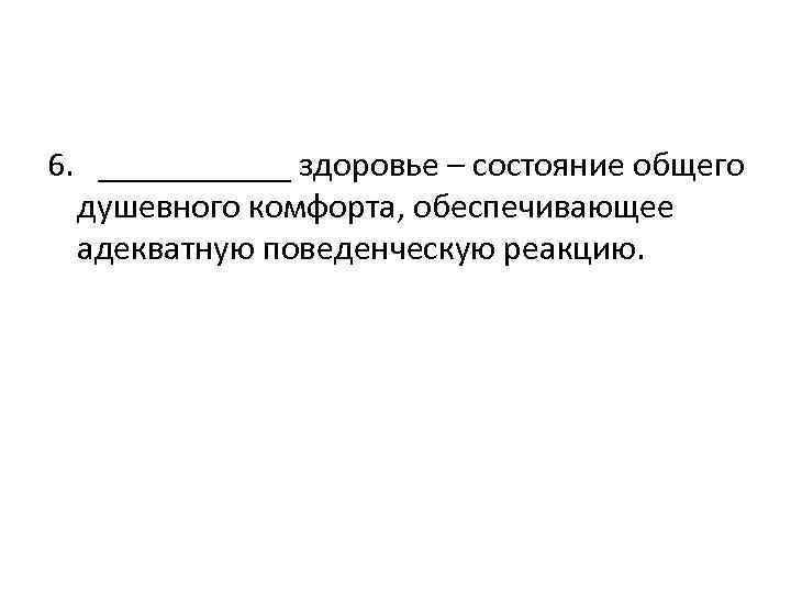 6. ______ здоровье – состояние общего душевного комфорта, обеспечивающее адекватную поведенческую реакцию. 