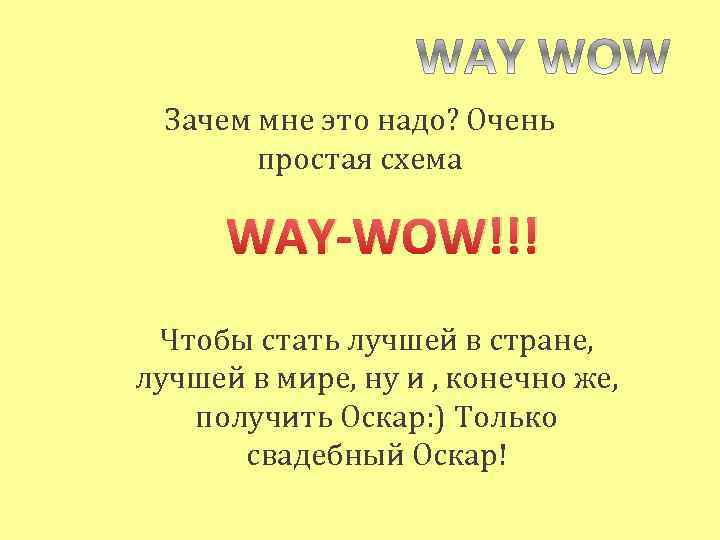 Зачем мне это надо? Очень простая схема WAY-WOW!!! Чтобы стать лучшей в стране, лучшей