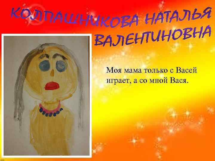 Моя мама только с Васей играет, а со мной Вася. 