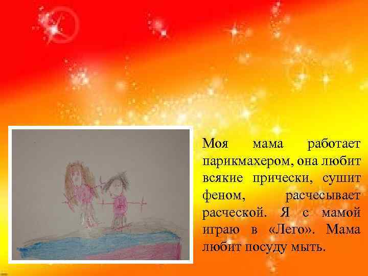 Моя мама работает парикмахером, она любит всякие прически, сушит феном, расчесывает расческой. Я с