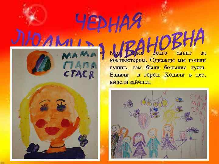 Моя мама долго сидит за компьютером. Однажды мы пошли гулять, там были большие лужи.