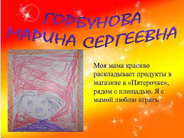 Моя мама красиво раскладывает продукты в магазине в «Пятерочке» , рядом с площадью. Я