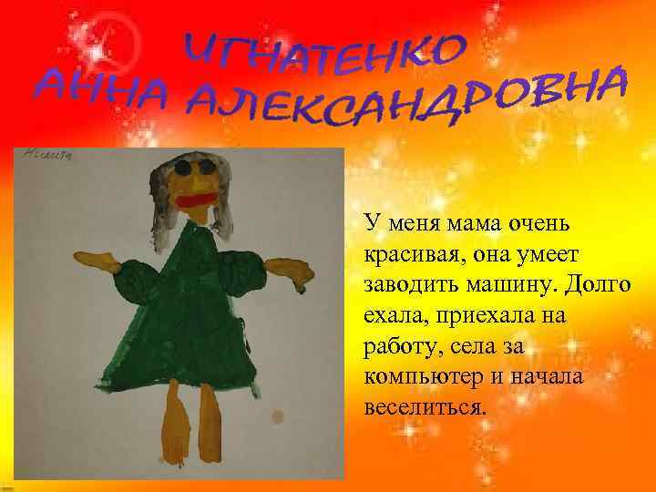 У меня мама очень красивая, она умеет заводить машину. Долго ехала, приехала на работу,