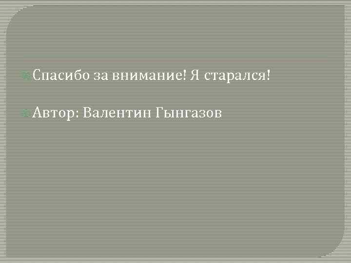  Спасибо за внимание! Я старался! Автор: Валентин Гынгазов 