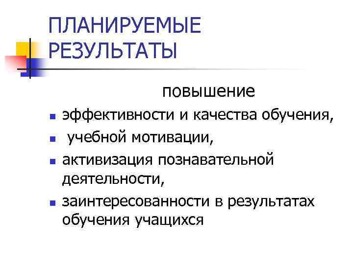 ПЛАНИРУЕМЫЕ РЕЗУЛЬТАТЫ повышение n эффективности и качества обучения, n учебной мотивации, n активизация познавательной
