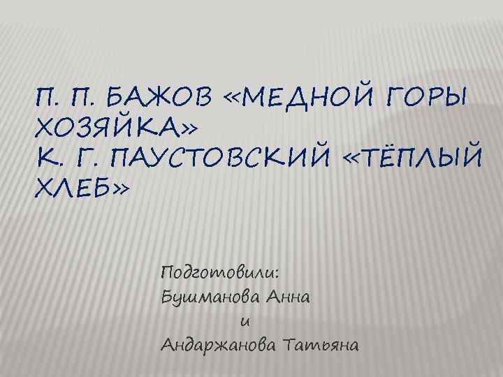 П. П. БАЖОВ «МЕДНОЙ ГОРЫ ХОЗЯЙКА» К. Г. ПАУСТОВСКИЙ «ТЁПЛЫЙ ХЛЕБ» Подготовили: Бушманова Анна