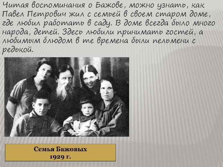 Читая воспоминания о Бажове, можно узнать, как Павел Петрович жил с семьей в своем