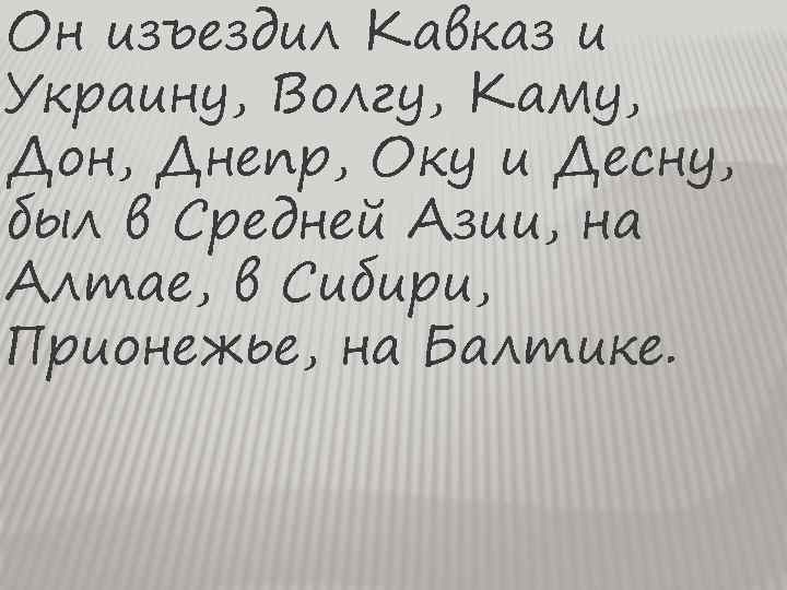 Он изъездил Кавказ и Украину, Волгу, Каму, Дон, Днепр, Оку и Десну, был в