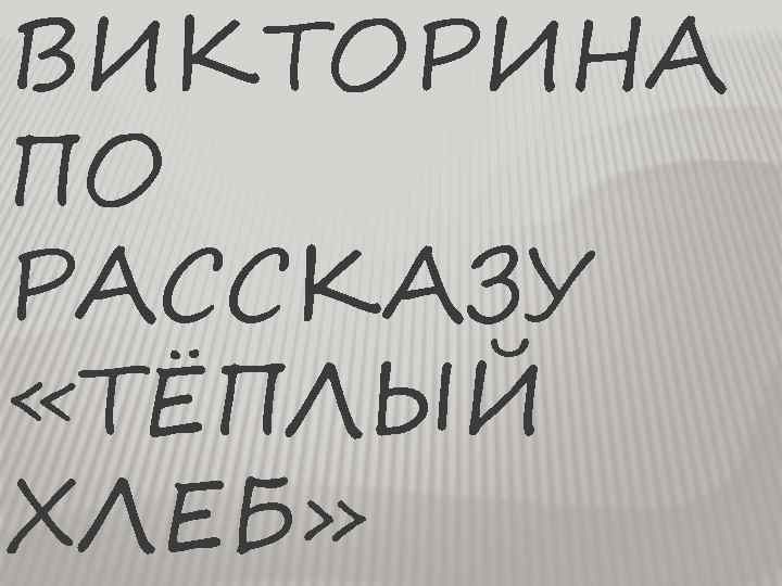 ВИКТОРИНА ПО РАССКАЗУ «ТЁПЛЫЙ ХЛЕБ» 